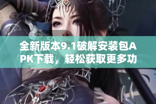 全新版本9.1破解安装包APK下载，轻松获取更多功能