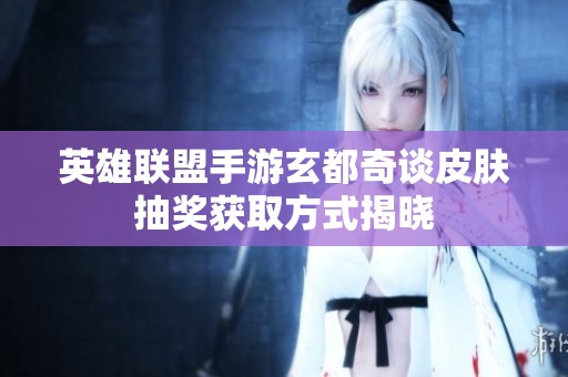 英雄联盟手游玄都奇谈皮肤抽奖获取方式揭晓