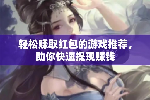 轻松赚取红包的游戏推荐，助你快速提现赚钱