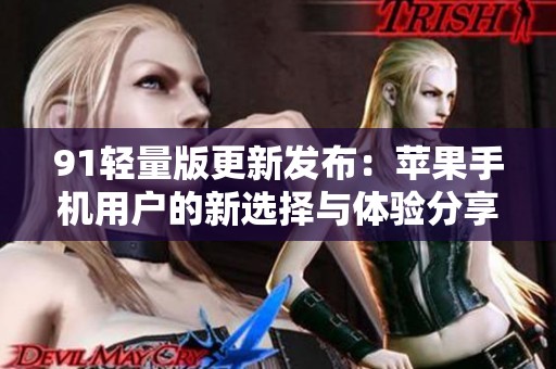 91轻量版更新发布：苹果手机用户的新选择与体验分享