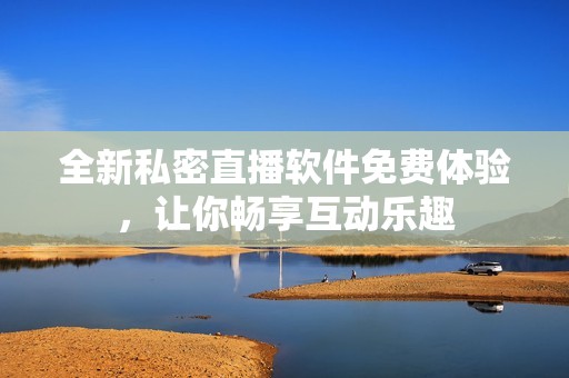 全新私密直播软件免费体验，让你畅享互动乐趣