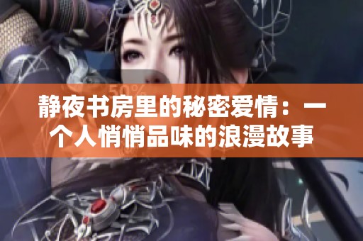静夜书房里的秘密爱情：一个人悄悄品味的浪漫故事