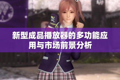 新型成品播放器的多功能应用与市场前景分析