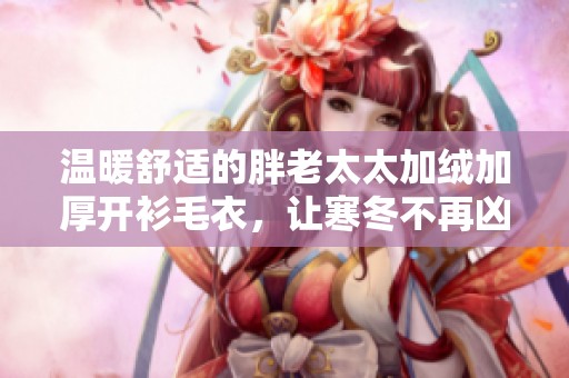 温暖舒适的胖老太太加绒加厚开衫毛衣，让寒冬不再凶险