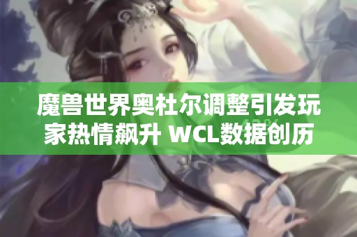 魔兽世界奥杜尔调整引发玩家热情飙升 WCL数据创历史新高