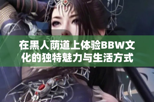 在黑人荫道上体验BBW文化的独特魅力与生活方式