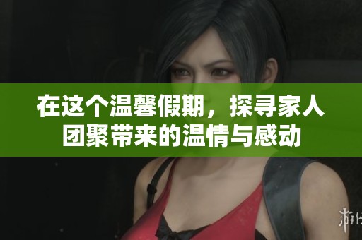 在这个温馨假期，探寻家人团聚带来的温情与感动