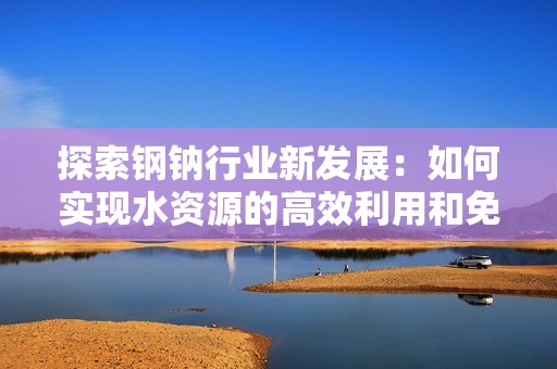 探索钢钠行业新发展：如何实现水资源的高效利用和免费供给
