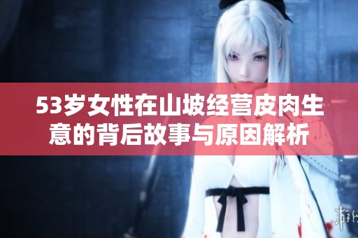 53岁女性在山坡经营皮肉生意的背后故事与原因解析