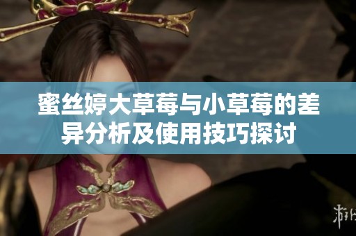 蜜丝婷大草莓与小草莓的差异分析及使用技巧探讨