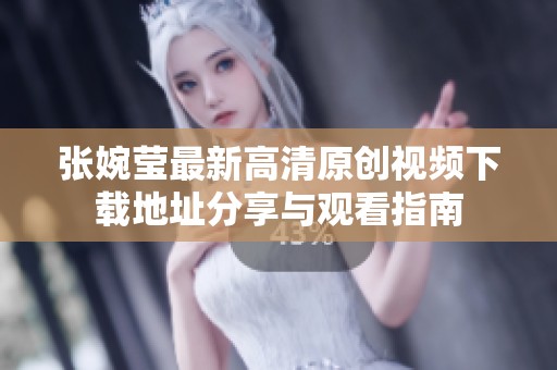 张婉莹最新高清原创视频下载地址分享与观看指南