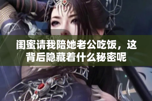 闺蜜请我陪她老公吃饭，这背后隐藏着什么秘密呢