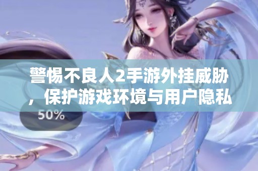 警惕不良人2手游外挂威胁，保护游戏环境与用户隐私安全