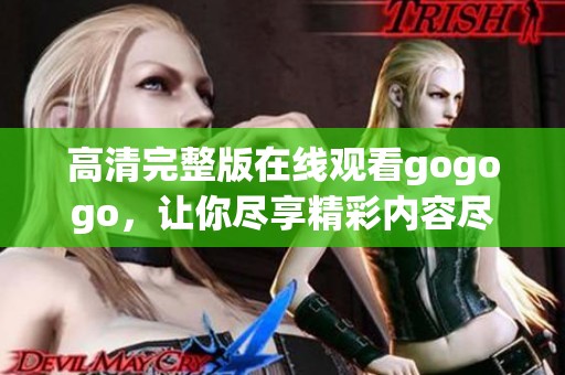 高清完整版在线观看gogogo，让你尽享精彩内容尽在眼前