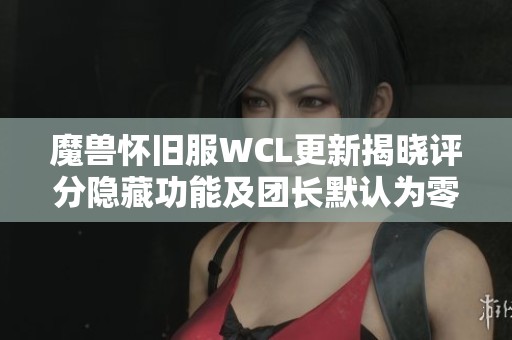 魔兽怀旧服WCL更新揭晓评分隐藏功能及团长默认为零分设置