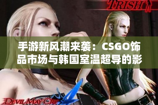 手游新风潮来袭：CSGO饰品市场与韩国室温超导的影响分析
