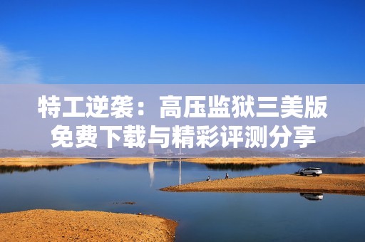 特工逆袭：高压监狱三美版免费下载与精彩评测分享