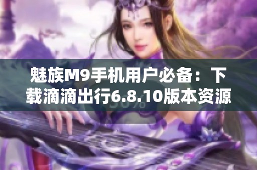 魅族M9手机用户必备：下载滴滴出行6.8.10版本资源分享