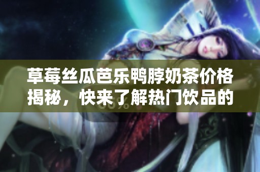 草莓丝瓜芭乐鸭脖奶茶价格揭秘，快来了解热门饮品的真实售价！