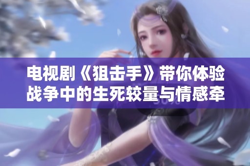 电视剧《狙击手》带你体验战争中的生死较量与情感牵绊