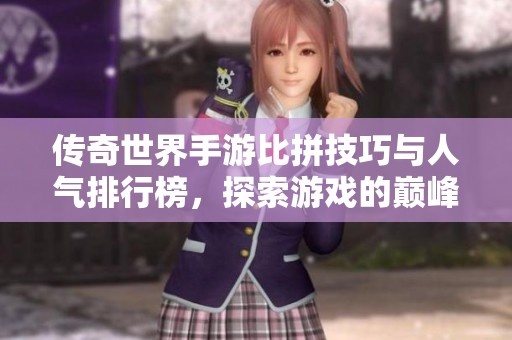 传奇世界手游比拼技巧与人气排行榜，探索游戏的巅峰之旅