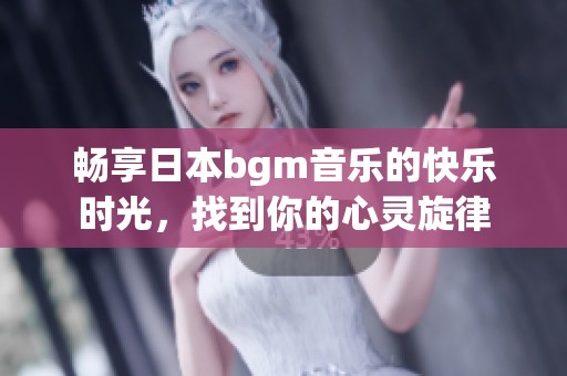畅享日本bgm音乐的快乐时光，找到你的心灵旋律