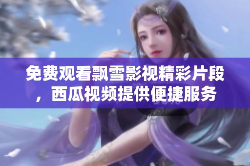 免费观看飘雪影视精彩片段，西瓜视频提供便捷服务