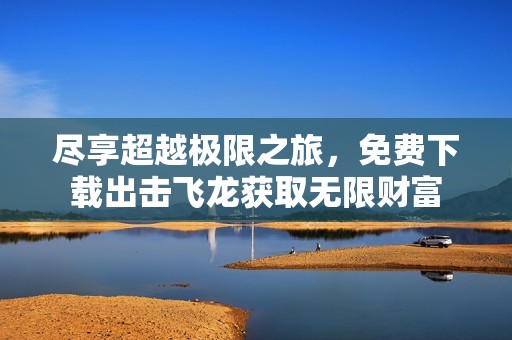 尽享超越极限之旅，免费下载出击飞龙获取无限财富