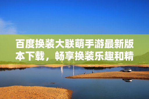 百度换装大联萌手游最新版本下载，畅享换装乐趣和精彩玩法