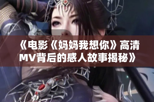 《电影《妈妈我想你》高清MV背后的感人故事揭秘》
