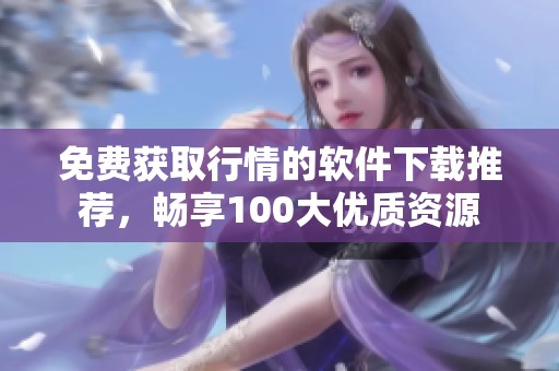 免费获取行情的软件下载推荐，畅享100大优质资源