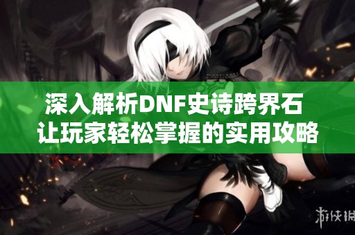 深入解析DNF史诗跨界石 让玩家轻松掌握的实用攻略