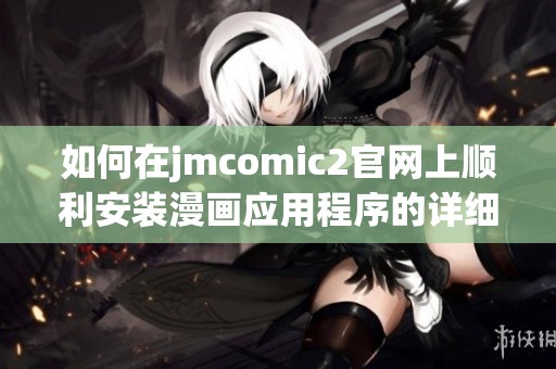 如何在jmcomic2官网上顺利安装漫画应用程序的详细步骤揭秘