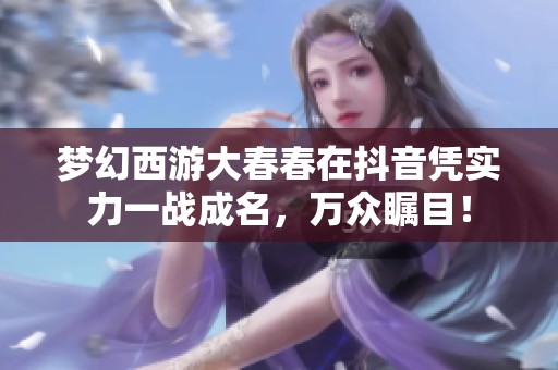 梦幻西游大春春在抖音凭实力一战成名，万众瞩目！