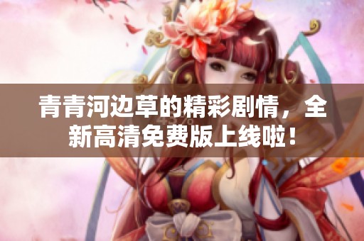 青青河边草的精彩剧情，全新高清免费版上线啦！
