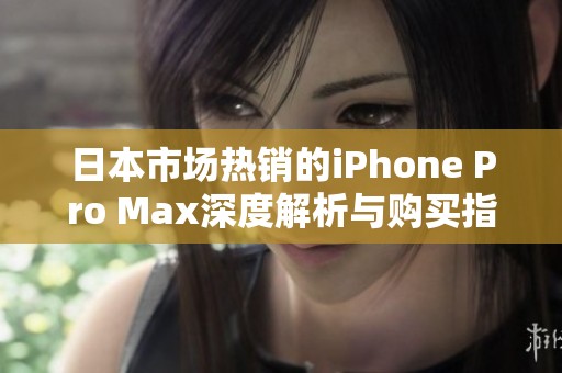 日本市场热销的iPhone Pro Max深度解析与购买指南