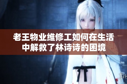 老王物业维修工如何在生活中解救了林诗诗的困境