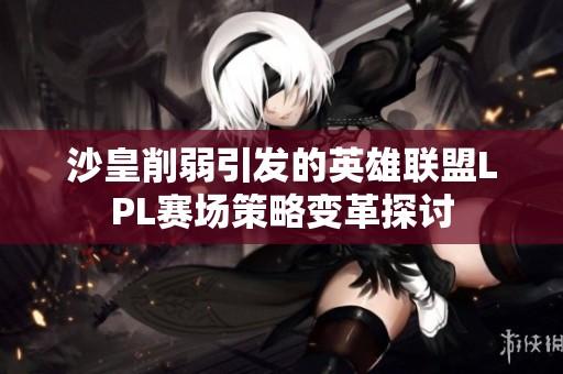 沙皇削弱引发的英雄联盟LPL赛场策略变革探讨