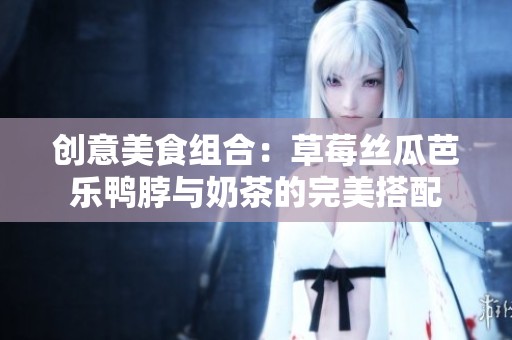 创意美食组合：草莓丝瓜芭乐鸭脖与奶茶的完美搭配