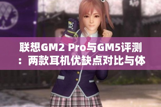 联想GM2 Pro与GM5评测：两款耳机优缺点对比与体验分析