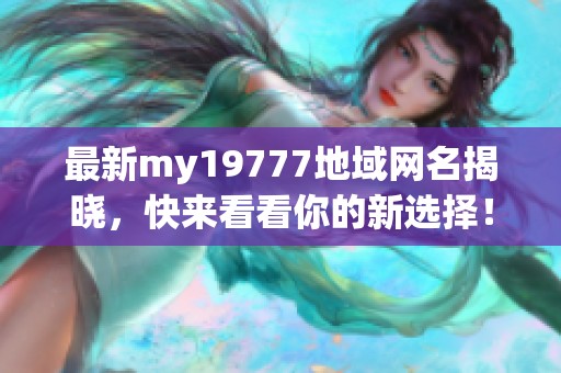 最新my19777地域网名揭晓，快来看看你的新选择！