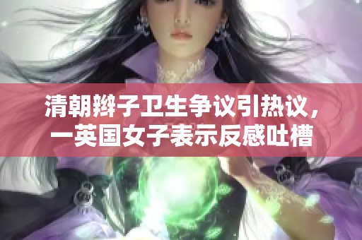 清朝辫子卫生争议引热议，一英国女子表示反感吐槽