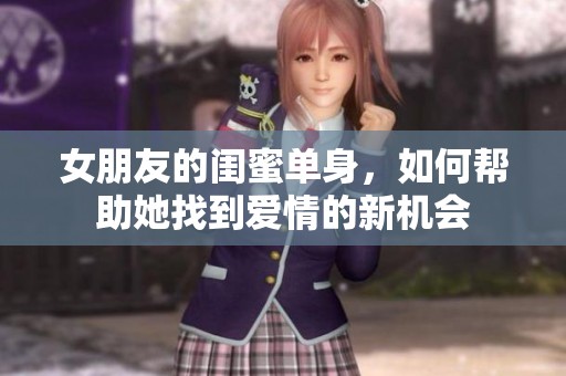女朋友的闺蜜单身，如何帮助她找到爱情的新机会