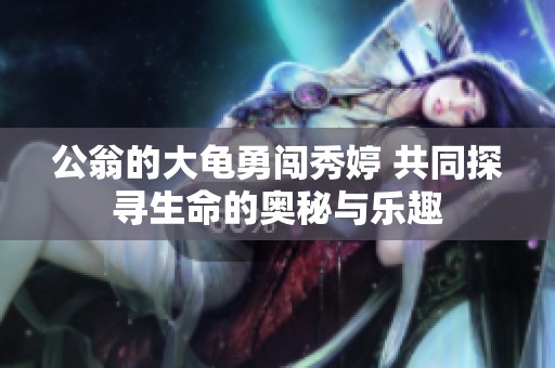 公翁的大龟勇闯秀婷 共同探寻生命的奥秘与乐趣