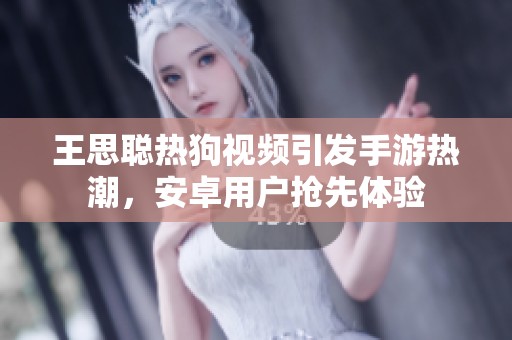 王思聪热狗视频引发手游热潮，安卓用户抢先体验
