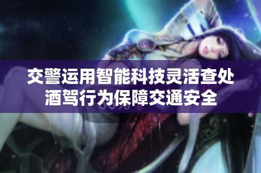 交警运用智能科技灵活查处酒驾行为保障交通安全