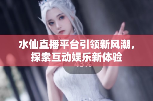 水仙直播平台引领新风潮，探索互动娱乐新体验