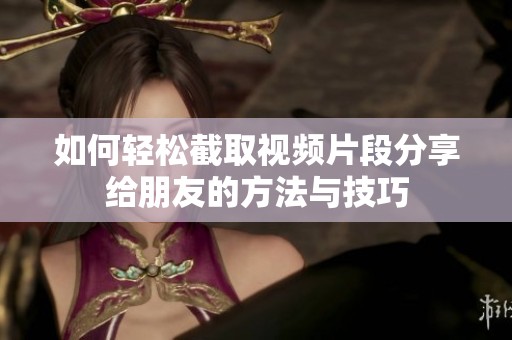 如何轻松截取视频片段分享给朋友的方法与技巧