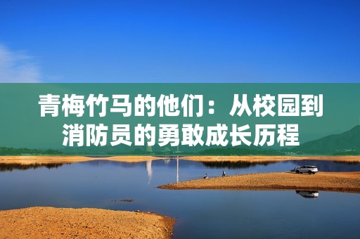 青梅竹马的他们：从校园到消防员的勇敢成长历程