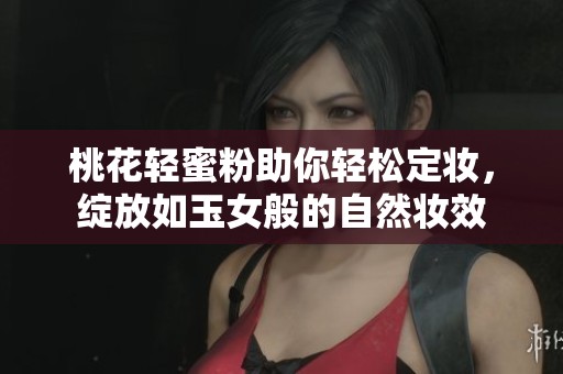 桃花轻蜜粉助你轻松定妆，绽放如玉女般的自然妆效